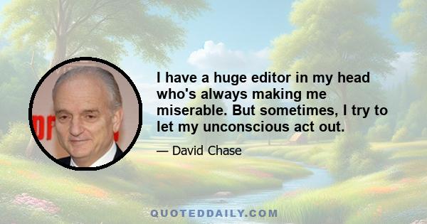 I have a huge editor in my head who's always making me miserable. But sometimes, I try to let my unconscious act out.