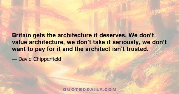 Britain gets the architecture it deserves. We don’t value architecture, we don’t take it seriously, we don’t want to pay for it and the architect isn’t trusted.