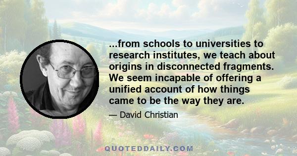 ...from schools to universities to research institutes, we teach about origins in disconnected fragments. We seem incapable of offering a unified account of how things came to be the way they are.