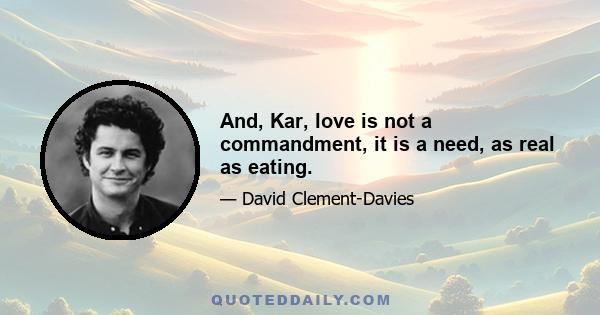 And, Kar, love is not a commandment, it is a need, as real as eating.