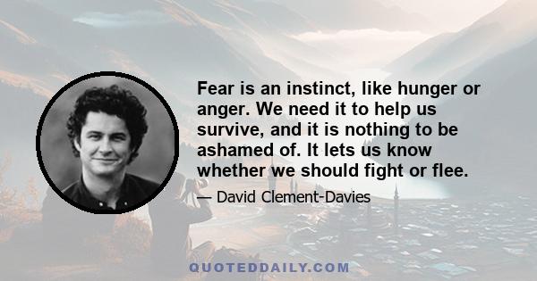 Fear is an instinct, like hunger or anger. We need it to help us survive, and it is nothing to be ashamed of. It lets us know whether we should fight or flee.