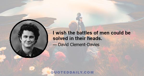 I wish the battles of men could be solved in their heads.