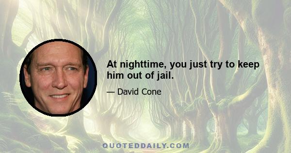 At nighttime, you just try to keep him out of jail.