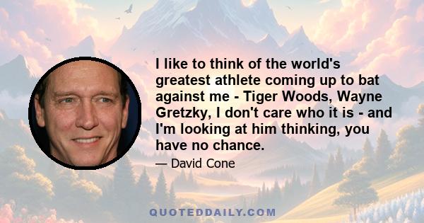 I like to think of the world's greatest athlete coming up to bat against me - Tiger Woods, Wayne Gretzky, I don't care who it is - and I'm looking at him thinking, you have no chance.