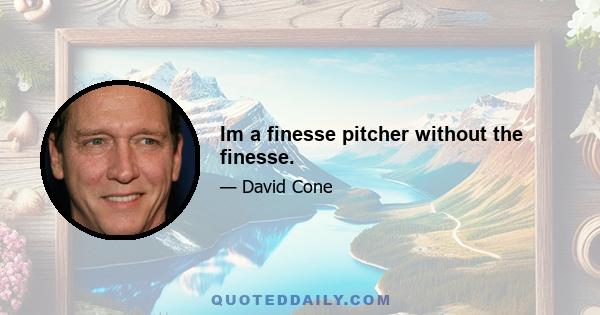 Im a finesse pitcher without the finesse.