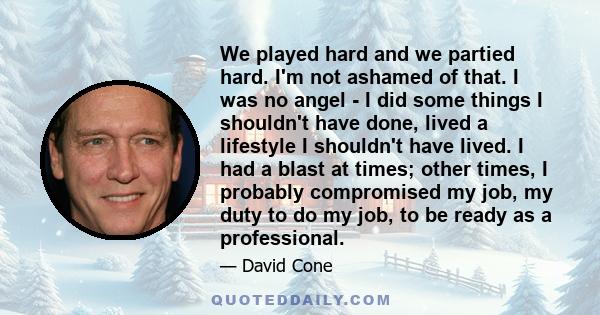 We played hard and we partied hard. I'm not ashamed of that. I was no angel - I did some things I shouldn't have done, lived a lifestyle I shouldn't have lived. I had a blast at times; other times, I probably