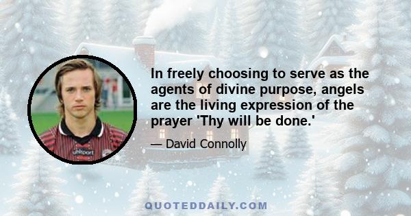 In freely choosing to serve as the agents of divine purpose, angels are the living expression of the prayer 'Thy will be done.'