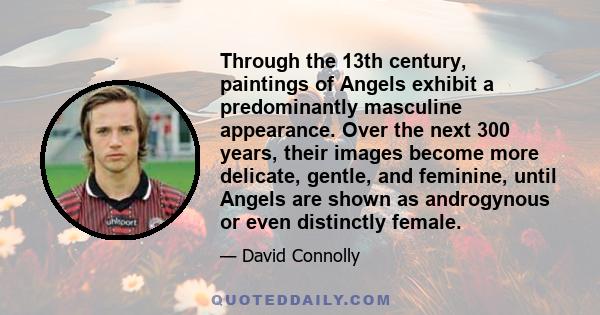 Through the 13th century, paintings of Angels exhibit a predominantly masculine appearance. Over the next 300 years, their images become more delicate, gentle, and feminine, until Angels are shown as androgynous or even 