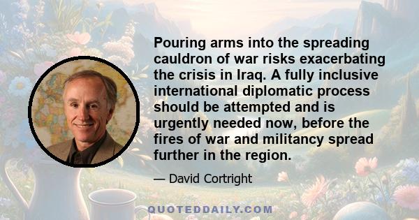 Pouring arms into the spreading cauldron of war risks exacerbating the crisis in Iraq. A fully inclusive international diplomatic process should be attempted and is urgently needed now, before the fires of war and