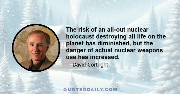 The risk of an all-out nuclear holocaust destroying all life on the planet has diminished, but the danger of actual nuclear weapons use has increased.