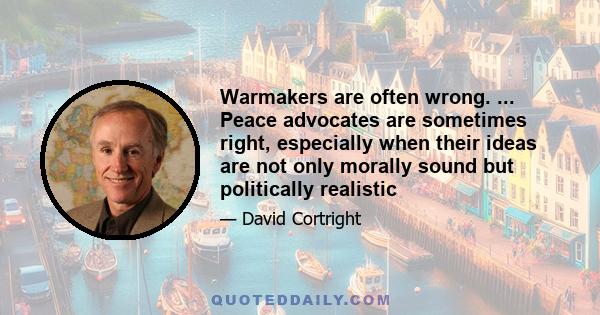 Warmakers are often wrong. ... Peace advocates are sometimes right, especially when their ideas are not only morally sound but politically realistic