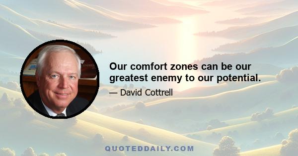 Our comfort zones can be our greatest enemy to our potential.