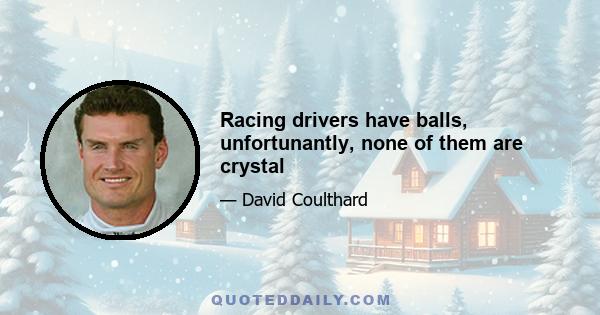 Racing drivers have balls, unfortunantly, none of them are crystal