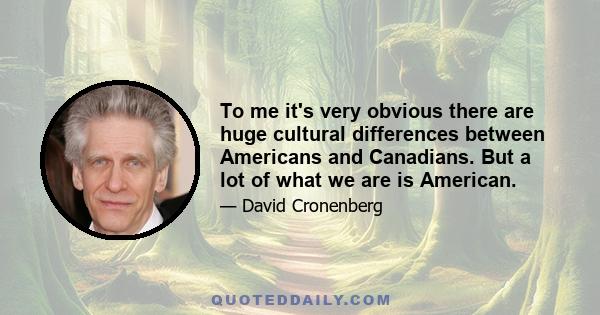 To me it's very obvious there are huge cultural differences between Americans and Canadians. But a lot of what we are is American.