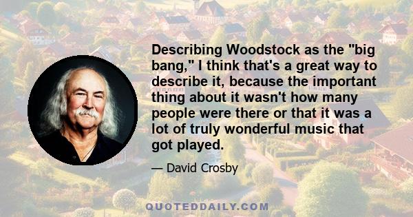 Describing Woodstock as the big bang, I think that's a great way to describe it, because the important thing about it wasn't how many people were there or that it was a lot of truly wonderful music that got played.