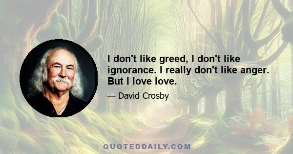 I don't like greed, I don't like ignorance. I really don't like anger. But I love love.