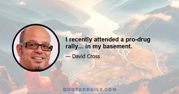 I recently attended a pro-drug rally... in my basement.
