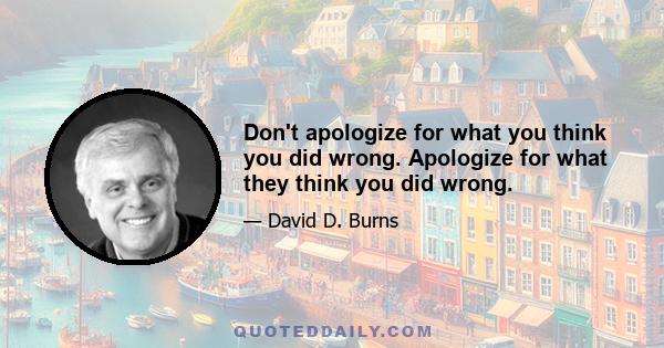 Don't apologize for what you think you did wrong. Apologize for what they think you did wrong.