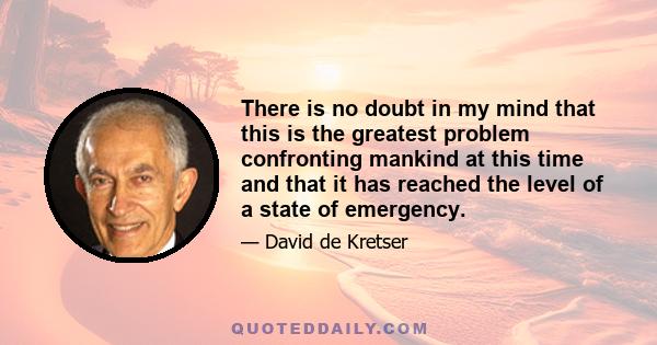 There is no doubt in my mind that this is the greatest problem confronting mankind at this time and that it has reached the level of a state of emergency.