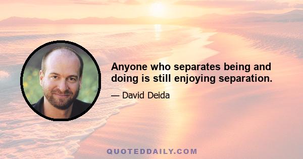 Anyone who separates being and doing is still enjoying separation.