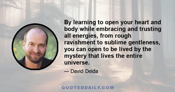 By learning to open your heart and body while embracing and trusting all energies, from rough ravishment to sublime gentleness, you can open to be lived by the mystery that lives the entire universe.