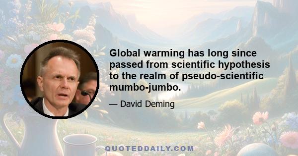 Global warming has long since passed from scientific hypothesis to the realm of pseudo-scientific mumbo-jumbo.