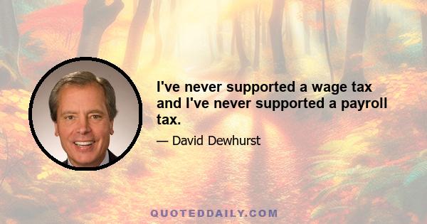 I've never supported a wage tax and I've never supported a payroll tax.