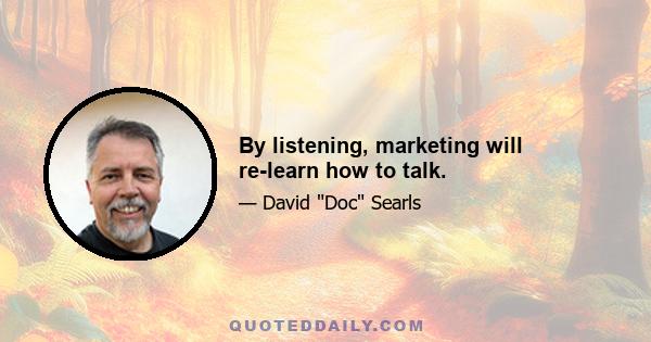 By listening, marketing will re-learn how to talk.