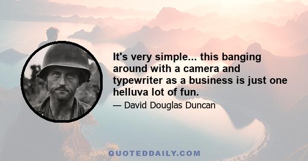 It's very simple... this banging around with a camera and typewriter as a business is just one helluva lot of fun.