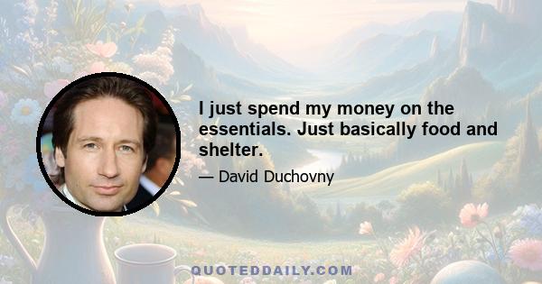 I just spend my money on the essentials. Just basically food and shelter.