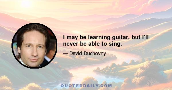 I may be learning guitar, but I'll never be able to sing.