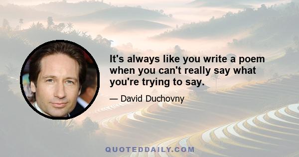 It's always like you write a poem when you can't really say what you're trying to say.