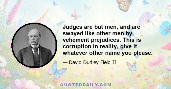 Judges are but men, and are swayed like other men by vehement prejudices. This is corruption in reality, give it whatever other name you please.