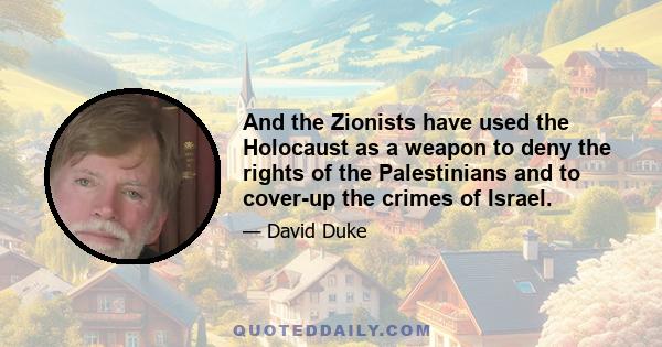 And the Zionists have used the Holocaust as a weapon to deny the rights of the Palestinians and to cover-up the crimes of Israel.