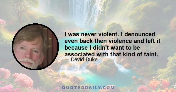 I was never violent. I denounced even back then violence and left it because I didn't want to be associated with that kind of taint.