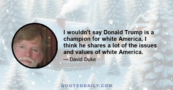 I wouldn't say Donald Trump is a champion for white America, I think he shares a lot of the issues and values of white America.