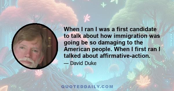 When I ran I was a first candidate to talk about how immigration was going be so damaging to the American people. When I first ran I talked about affirmative-action.