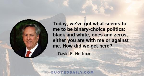 Today, we've got what seems to me to be binary-choice politics: black and white, ones and zeros, either you are with me or against me. How did we get here?