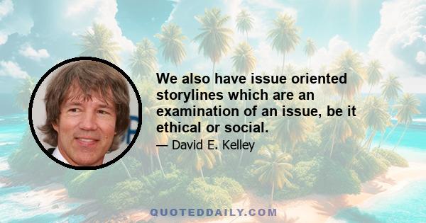 We also have issue oriented storylines which are an examination of an issue, be it ethical or social.