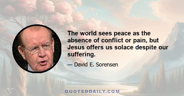 The world sees peace as the absence of conflict or pain, but Jesus offers us solace despite our suffering.