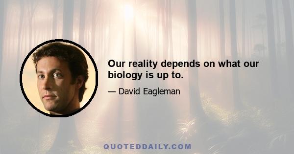 Our reality depends on what our biology is up to.