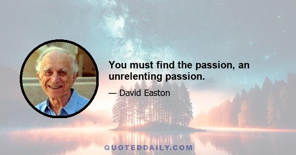 You must find the passion, an unrelenting passion.