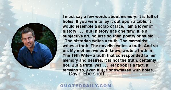 I must say a few words about memory. It is full of holes. If you were to lay it out upon a table, it would resemble a scrap of lace. I am a lover of history . . . [but] history has one flaw. It is a subjective art, no