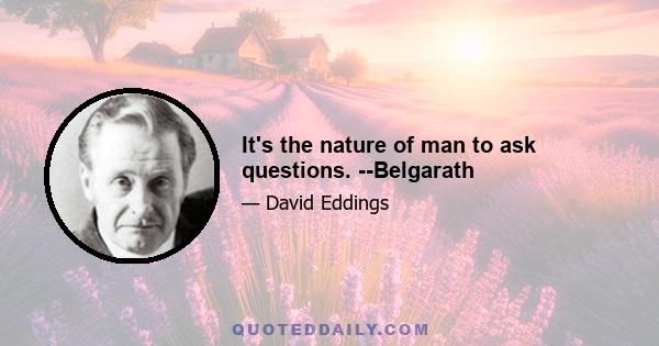 It's the nature of man to ask questions. --Belgarath