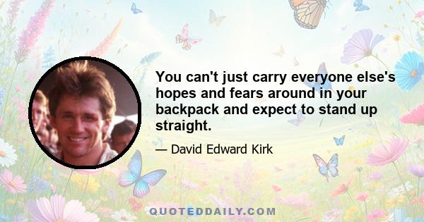 You can't just carry everyone else's hopes and fears around in your backpack and expect to stand up straight.