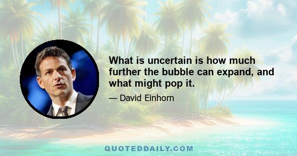 What is uncertain is how much further the bubble can expand, and what might pop it.