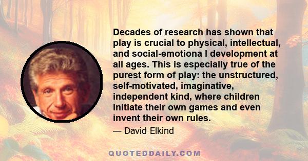 Decades of research has shown that play is crucial to physical, intellectual, and social-emotiona l development at all ages. This is especially true of the purest form of play: the unstructured, self-motivated,