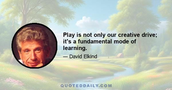 Play is not only our creative drive; it's a fundamental mode of learning.