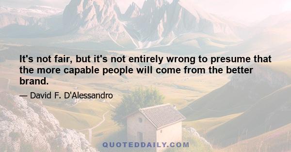 It's not fair, but it's not entirely wrong to presume that the more capable people will come from the better brand.