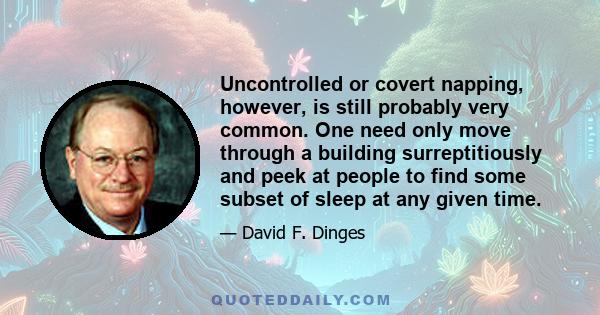 Uncontrolled or covert napping, however, is still probably very common. One need only move through a building surreptitiously and peek at people to find some subset of sleep at any given time.